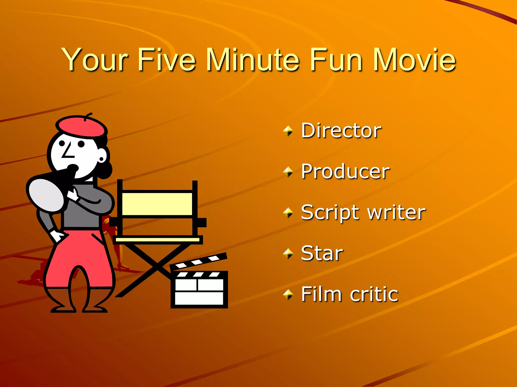 Your Five Minute Fun Movie

               Director

               Producer

               Script writer

               Star

               Film critic
 
