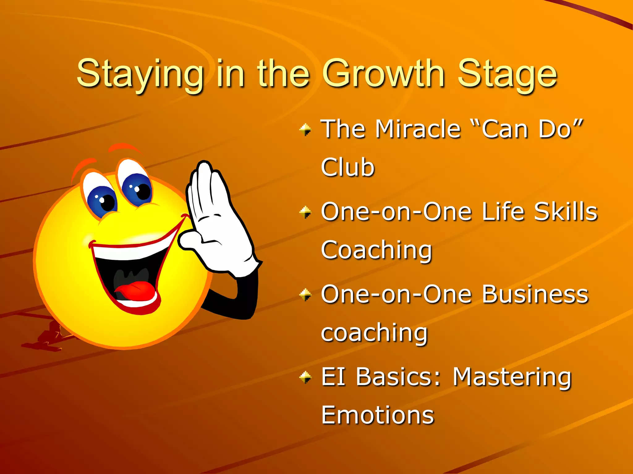 Staying in the Growth Stage
             The Miracle “Can Do”
             Club
             One-on-One Life Skills
             Coaching
             One-on-One Business
             coaching
             EI Basics: Mastering
             Emotions
 