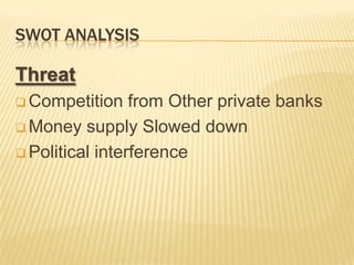 SWOT ANALYSIS
Threat
 Competition from Other private banks
 Money supply Slowed down
 Political interference
 