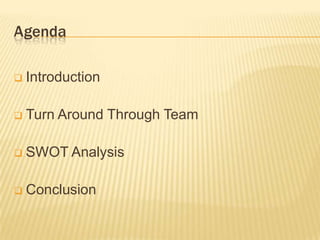 Agenda
 Introduction
 Turn Around Through Team
 SWOT Analysis
 Conclusion
 