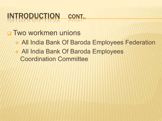INTRODUCTION CONT..
 Two workmen unions
 All India Bank Of Baroda Employees Federation
 All India Bank Of Baroda Employees
Coordination Committee
 