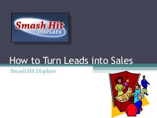 How to Turn Leads into Sales
Smash Hit Displays
 