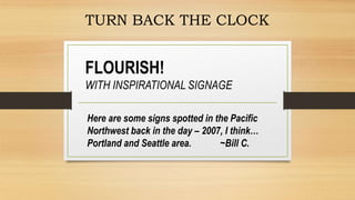 FLOURISH!
WITH INSPIRATIONAL SIGNAGE
Here are some signs spotted in the Pacific
Northwest back in the day – 2007, I think…
Portland and Seattle area. ~Bill C.
TURN BACK THE CLOCK
 