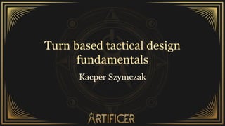 Turn based tactical design
fundamentals
Kacper Szymczak
 
