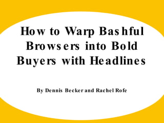 How to Warp Bashful Browsers into Bold Buyers with Headlines By Dennis Becker and Rachel Rofe 