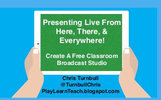 Chris Turnbull
@TurnbullChris
PlayLearnTeach.blogspot.com
Presenting Live From
Here, There, &
Everywhere!
Create A Free Classroom
Broadcast Studio
 