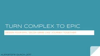 TURN COMPLEX TO EPIC
DESIGN YOUR EPIC ”ZELDA GAME LIKE” JOURNEY TOGETHER
Alexandre QUACH, 2017
 