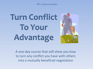 A one-day course that will show you how to turn any conflict you have with others into a mutually beneficial negotiation MTL 1daycourseplans 