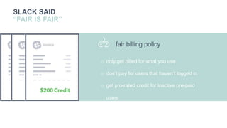 you
r
SLACK SAID
“FAIR IS FAIR”
o only get billed for what you use
o don’t pay for users that haven’t logged in
o get pro-rated credit for inactive pre-paid
users
fair billing policy
 