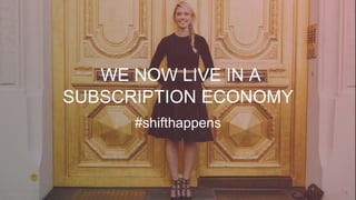 WE NOW LIVE IN A
SUBSCRIPTION ECONOMY
#shifthappens
 
