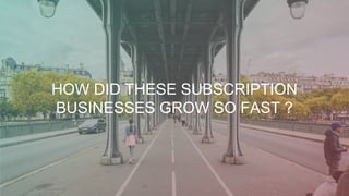 HOW DID THESE SUBSCRIPTION
BUSINESSES GROW SO FAST ?
 