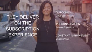 OUTCOMES
Value-Based Pricing
PERSONALIZATION
Tailored Experience
CONSTANT IMPROVEMENT
Ongoing Value
THEY DELIVER
ON THE
SUBSCRIPTION
EXPERIENCE
 