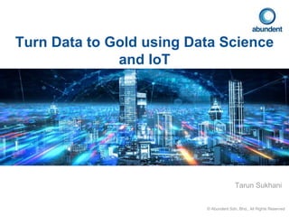 © Abundent Sdn. Bhd., All Rights Reserved
Turn Data to Gold using Data Science
and IoT
Tarun Sukhani
 
