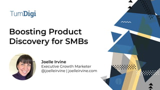 Boosting Product
Discovery for SMBs
Joelle Irvine
Executive Growth Marketer
@joelleirvine | joelleirvine.com
 