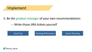 @areej_abuali
2. Be the product manager of your own recommendations
→ Write those JIRA tickets yourself
Implement
Stand Up...