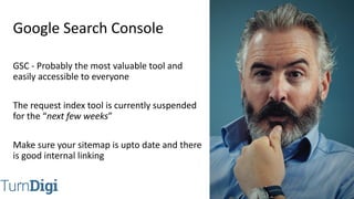 @TurnDigi
GSC - Probably the most valuable tool and
easily accessible to everyone
The request index tool is currently suspended
for the “next few weeks”
Make sure your sitemap is upto date and there
is good internal linking
Google Search Console
 