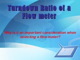 Turndown Ratio of aTurndown Ratio of a
Flow meterFlow meter
Why is it an important consideration when
selecting a flow meter?
 