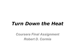 Turn Down the Heat
Coursera Final Assignment
Robert D. Cormia

 