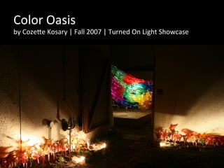 Color	
  Oasis	
  
by	
  Coze.e	
  Kosary	
  |	
  Fall	
  2007	
  |	
  Turned	
  On	
  Light	
  Showcase	
  
 