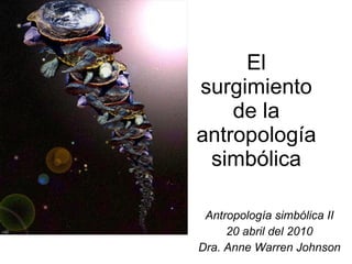 El surgimiento de la antropología simbólica Antropología simbólica II 20 abril del 2010 Dra. Anne Warren Johnson 
