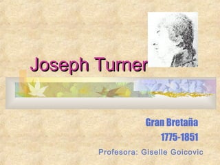 Joseph TurnerJoseph Turner
Gran Bretaña
1775-1851
Profesora: Giselle Goicovic