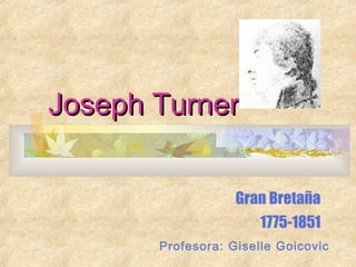 Joseph TurnerJoseph Turner
Gran Bretaña
1775-1851
Profesora: Giselle Goicovic
 