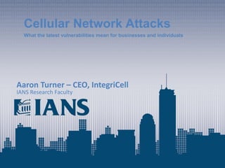 1
www.iansresearch.com
©2014 IANS
Cellular Network Attacks
What the latest vulnerabilities mean for businesses and individuals
Aaron Turner – CEO, IntegriCell
IANS Research Faculty
 