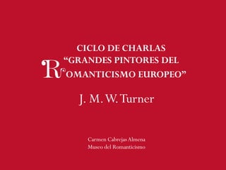 CICLO DE CHARLAS
“GRANDES PINTORES DEL
J. M.W.Turner
OMANTICISMO EUROPEO”
Carmen CabrejasAlmena
Museo del Romanticismo
 