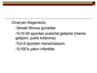 -Ovaryan disgenezis;
-Streak fibrous gonadlar
-%10-20 spontan pubertal gelişme (meme
gelişimi, pubik kıllanma)
-%2-5 spontan menstrüasyon
-%100’e yakın infertilite
 