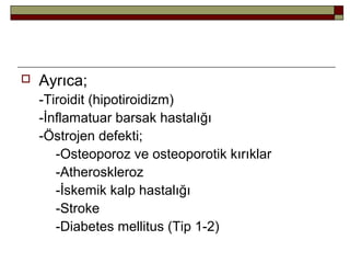  Ayrıca;
-Tiroidit (hipotiroidizm)
-İnflamatuar barsak hastalığı
-Östrojen defekti;
-Osteoporoz ve osteoporotik kırıklar
-Atheroskleroz
-İskemik kalp hastalığı
-Stroke
-Diabetes mellitus (Tip 1-2)
 