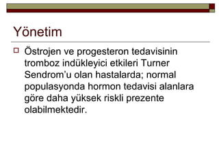 Yönetim
 Östrojen ve progesteron tedavisinin
tromboz indükleyici etkileri Turner
Sendrom’u olan hastalarda; normal
populasyonda hormon tedavisi alanlara
göre daha yüksek riskli prezente
olabilmektedir.
 