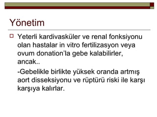 Yönetim
 Yeterli kardivasküler ve renal fonksiyonu
olan hastalar in vitro fertilizasyon veya
ovum donation’la gebe kalabilirler,
ancak..
-Gebelikle birlikte yüksek oranda artmış
aort disseksiyonu ve rüptürü riski ile karşı
karşıya kalırlar.
 