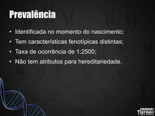 Prevalência
• Identificada no momento do nascimento;
• Tem características fenotípicas distintas;
• Taxa de ocorrência de 1:2500;
• Não tem atributos para hereditariedade.
 