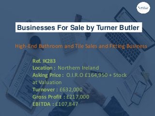 Businesses For Sale by Turner Butler
Ref. IK283
Location : Northern Ireland
Asking Price : O.I.R.O £164,950 + Stock
at Valuation
Turnover : £632,000
Gross Profit : £217,000
EBITDA : £107,847
High-End Bathroom and Tile Sales and Fitting Business
 