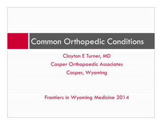 Clayton E Turner, MD
Casper Orthopaedic Associates
Casper, Wyoming
Frontiers in Wyoming Medicine 2014
Common Orthopedic Conditions
 