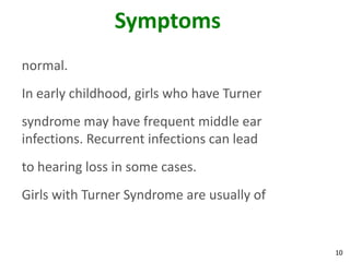 Symptoms
normal.
In early childhood, girls who have Turner
syndrome may have frequent middle ear
infections. Recurrent infections can lead
to hearing loss in some cases.
Girls with Turner Syndrome are usually of


                                            10
 