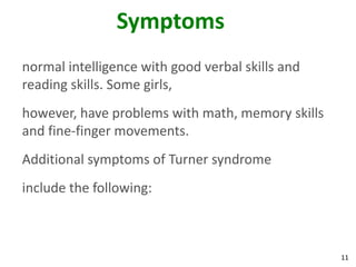Symptoms
normal intelligence with good verbal skills and
reading skills. Some girls,
however, have problems with math, memory skills
and fine-finger movements.
Additional symptoms of Turner syndrome
include the following:



                                                  11
 