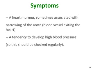 Symptoms
-- A heart murmur, sometimes associated with
narrowing of the aorta (blood vessel exiting the
heart).
-- A tendency to develop high blood pressure
(so this should be checked regularly).




                                                   13
 