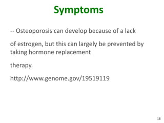 Symptoms
-- Osteoporosis can develop because of a lack
of estrogen, but this can largely be prevented by
taking hormone replacement
therapy.
http://www.genome.gov/19519119




                                                    16
 