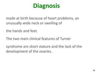 Diagnosis
made at birth because of heart problems, an
unusually wide neck or swelling of
the hands and feet.
The two main clinical features of Turner
syndrome are short stature and the lack of the
development of the ovaries.



                                                 18
 