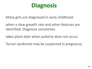 Diagnosis
Many girls are diagnosed in early childhood
when a slow growth rate and other features are
identified. Diagnosis sometimes
takes place later when puberty does not occur.
Turner syndrome may be suspected in pregnancy




                                                 19
 