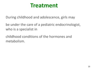 Treatment
During childhood and adolescence, girls may
be under the care of a pediatric endocrinologist,
who is a specialist in
childhood conditions of the hormones and
metabolism.




                                                    23
 