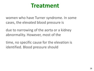Treatment
women who have Turner syndrome. In some
cases, the elevated blood pressure is
due to narrowing of the aorta or a kidney
abnormality. However, most of the
time, no specific cause for the elevation is
identified. Blood pressure should




                                               28
 