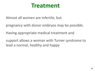 Treatment
Almost all women are infertile, but
pregnancy with donor embryos may be possible.
Having appropriate medical treatment and
support allows a woman with Turner syndrome to
lead a normal, healthy and happy




                                                 31
 