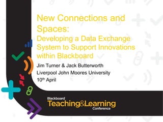 New Connections and
Spaces:
Developing a Data Exchange
System to Support Innovations
within Blackboard
Jim Turner & Jack Butterworth
Liverpool John Moores University
10th April
 