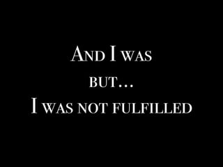 And I was
but…
I was not fulfilled
 