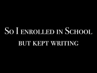 So I enrolled in School
but kept writing
 