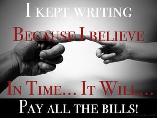 I kept writing
Because I believe
In Time… It Will…
https://pixabay.com/en/michelangelo-abstract-boy-child-71282/
Pay all the bills!
 