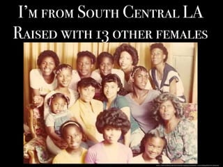 I’m from South Central LA
Raised with 13 other females
https://www.facebook.com/photo.php?fbid=659355507525136&set=t.100003813937187&type=3&theater
 