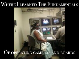 Where I learned The Fundamentals
Of operating cameras and boards
Personal Image. (2013). Photo: “PeopleTV”created by the studio management team.
 